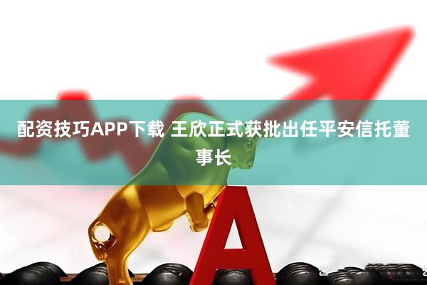 配资技巧APP下载 王欣正式获批出任平安信托董事长