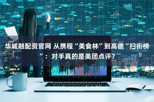 华城融配资官网 从携程“美食林”到高德“扫街榜”：对手真的是美团点评？