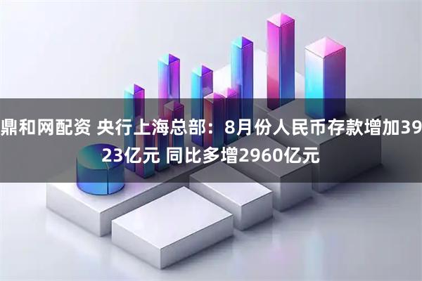 鼎和网配资 央行上海总部：8月份人民币存款增加3923亿元 同比多增2960亿元