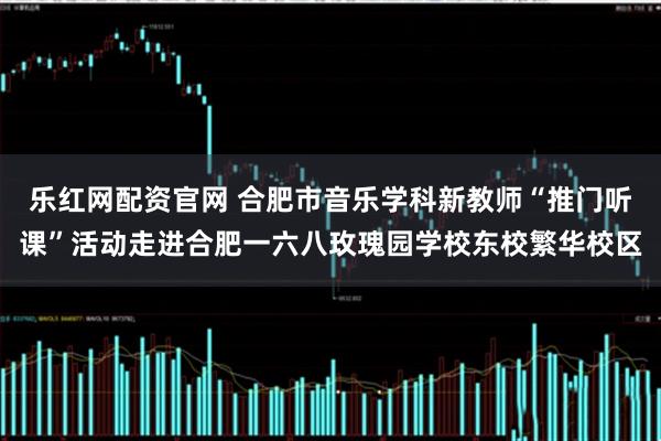乐红网配资官网 合肥市音乐学科新教师“推门听课”活动走进合肥一六八玫瑰园学校东校繁华校区