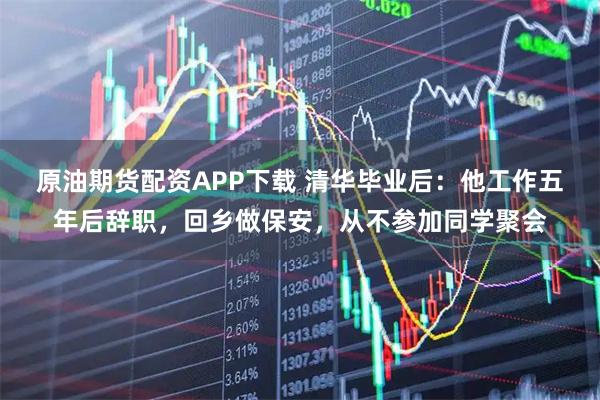 原油期货配资APP下载 清华毕业后：他工作五年后辞职，回乡做保安，从不参加同学聚会