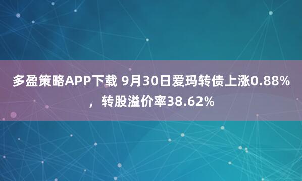 多盈策略APP下载 9月30日爱玛转债上涨0.88%，转股溢价率38.62%