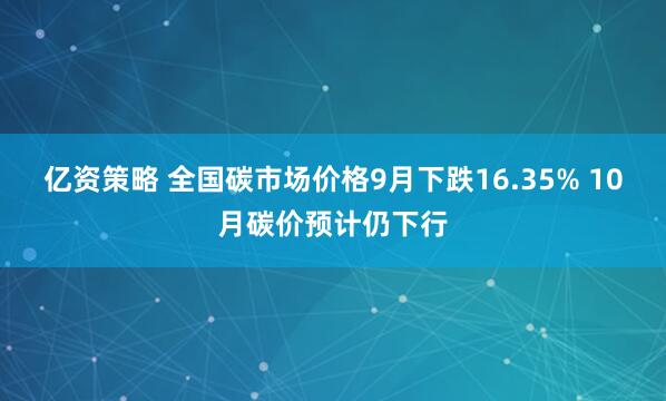亿资策略 全国碳市场价格9月下跌16.35% 10月碳价预计仍下行
