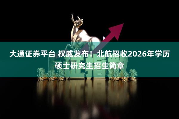 大通证券平台 权威发布！北航招收2026年学历硕士研究生招生简章