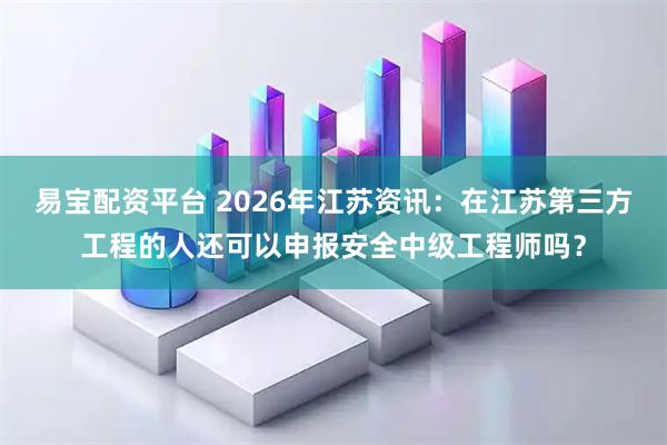 易宝配资平台 2026年江苏资讯：在江苏第三方工程的人还可以申报安全中级工程师吗？