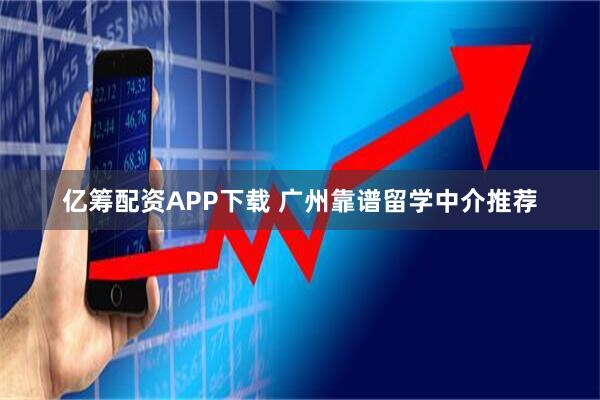 亿筹配资APP下载 广州靠谱留学中介推荐