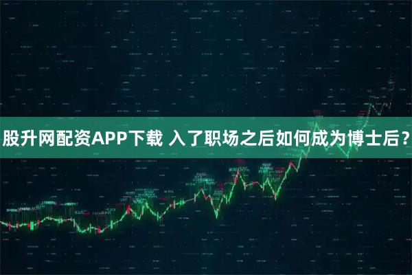 股升网配资APP下载 入了职场之后如何成为博士后？