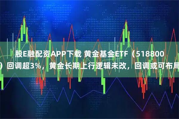 股E融配资APP下载 黄金基金ETF（518800）回调超3%，黄金长期上行逻辑未改，回调或可布局