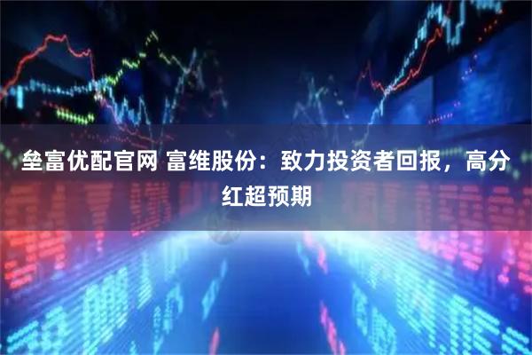 垒富优配官网 富维股份：致力投资者回报，高分红超预期
