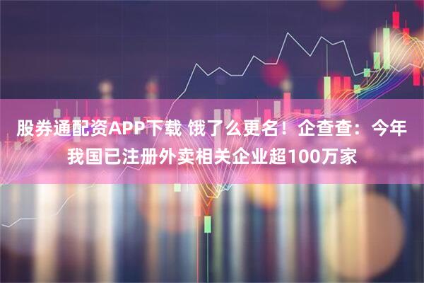 股券通配资APP下载 饿了么更名！企查查：今年我国已注册外卖相关企业超100万家
