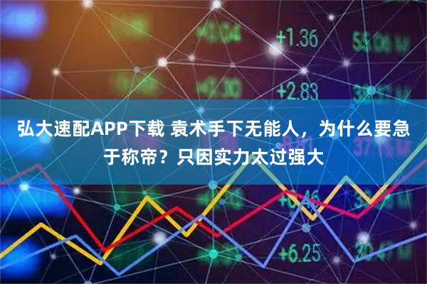 弘大速配APP下载 袁术手下无能人,为什么要急于称帝?只因实力太过强大