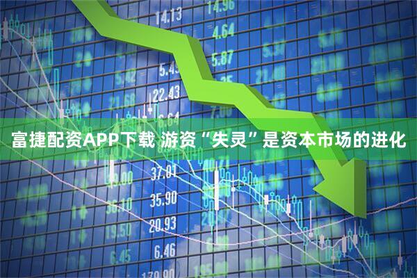富捷配资APP下载 游资“失灵”是资本市场的进化