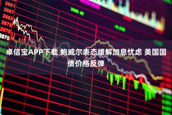 卓信宝APP下载 鲍威尔表态缓解加息忧虑 美国国债价格反弹