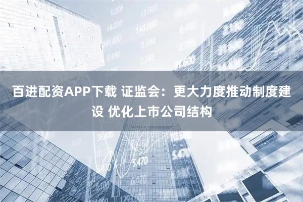 百进配资APP下载 证监会:更大力度推动制度建设 优化上市公司结构
