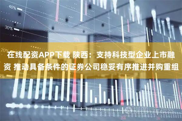 在线配资APP下载 陕西：支持科技型企业上市融资 推动具备条件的证券公司稳妥有序推进并购重组