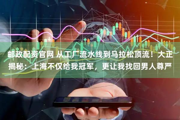 邮政配资官网 从工厂流水线到马拉松顶流！大正揭秘：上海不仅给我冠军，更让我找回男人尊严