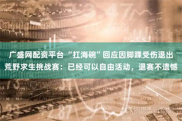广盛网配资平台 “扛海碗”回应因脚踝受伤退出荒野求生挑战赛：已经可以自由活动，退赛不遗憾