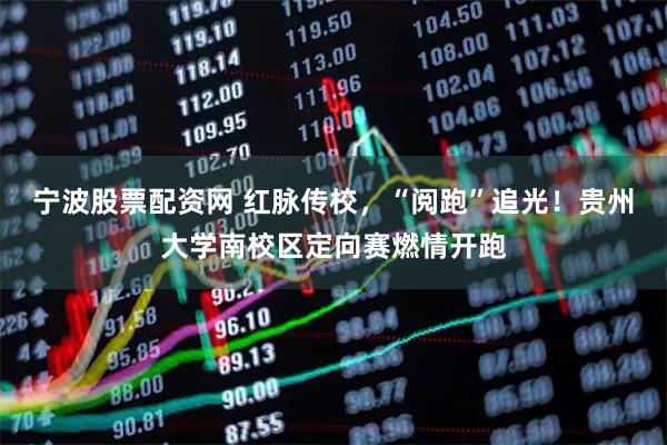 宁波股票配资网 红脉传校，“阅跑”追光！贵州大学南校区定向赛燃情开跑