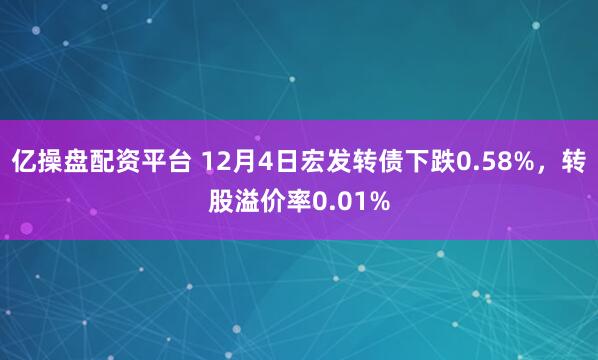 亿操盘配资平台 12月4日宏发转债下跌0.58%，转股溢价率0.01%