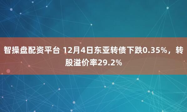 智操盘配资平台 12月4日东亚转债下跌0.35%,转股溢价率29.2%