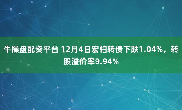 牛操盘配资平台 12月4日宏柏转债下跌1.04%,转股溢价率9.94%