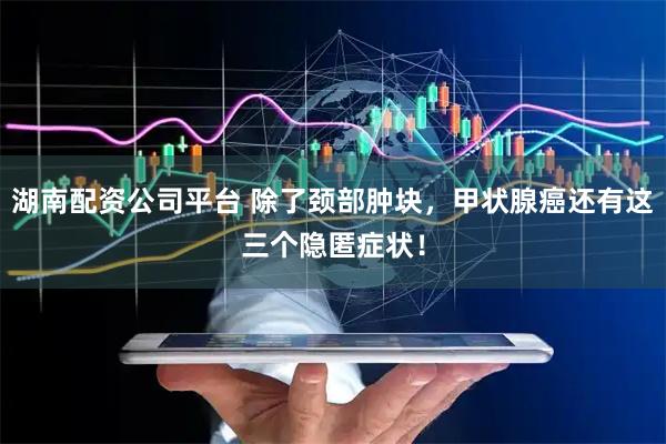 湖南配资公司平台 除了颈部肿块，甲状腺癌还有这三个隐匿症状！