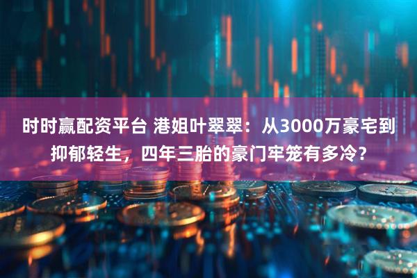 时时赢配资平台 港姐叶翠翠:从3000万豪宅到抑郁轻生,四年三胎的豪门牢笼有多冷?