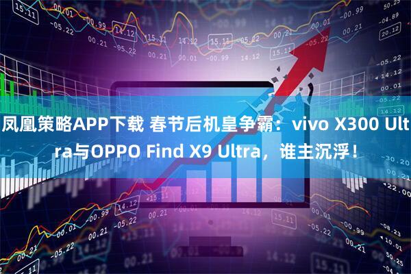 凤凰策略APP下载 春节后机皇争霸：vivo X300 Ultra与OPPO Find X9 Ultra，谁主沉浮！