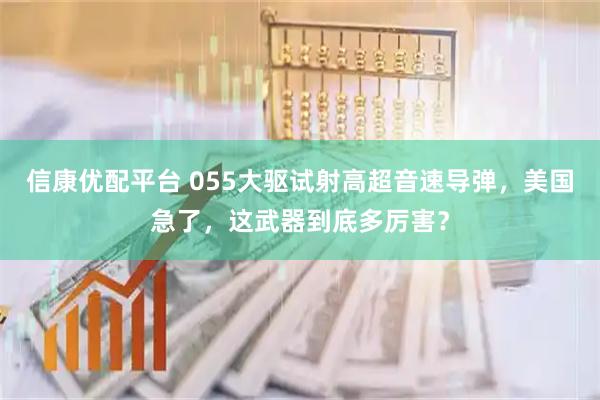 信康优配平台 055大驱试射高超音速导弹，美国急了，这武器到底多厉害？