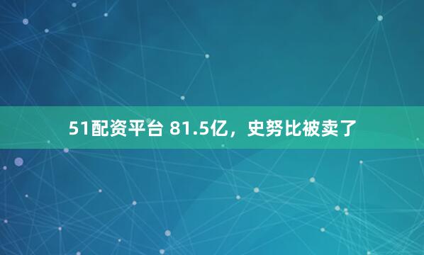 51配资平台 81.5亿，史努比被卖了