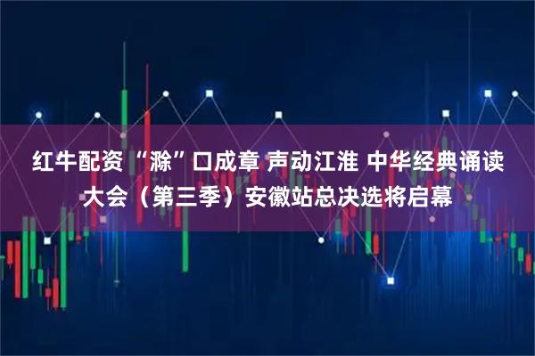 红牛配资 “滁”口成章 声动江淮 中华经典诵读大会（第三季）安徽站总决选将启幕