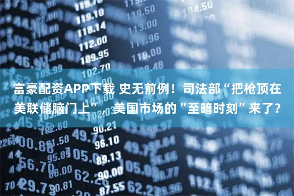 富豪配资APP下载 史无前例！司法部“把枪顶在美联储脑门上”，美国市场的“至暗时刻”来了？