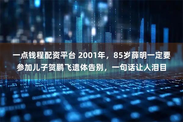 一点钱程配资平台 2001年，85岁薛明一定要参加儿子贺鹏飞遗体告别，一句话让人泪目