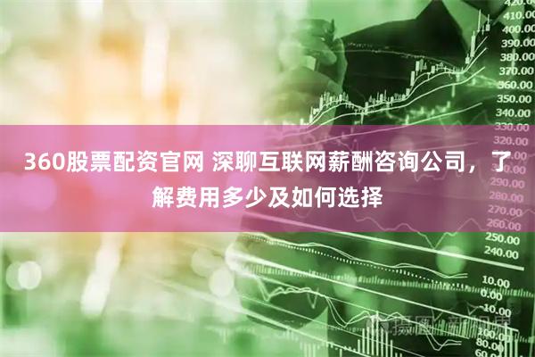 360股票配资官网 深聊互联网薪酬咨询公司，了解费用多少及如何选择