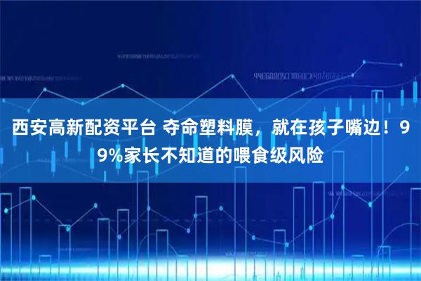 西安高新配资平台 夺命塑料膜，就在孩子嘴边！99%家长不知道的喂食级风险