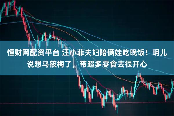 恒财网配资平台 汪小菲夫妇陪俩娃吃晚饭！玥儿说想马筱梅了，带超多零食去很开心