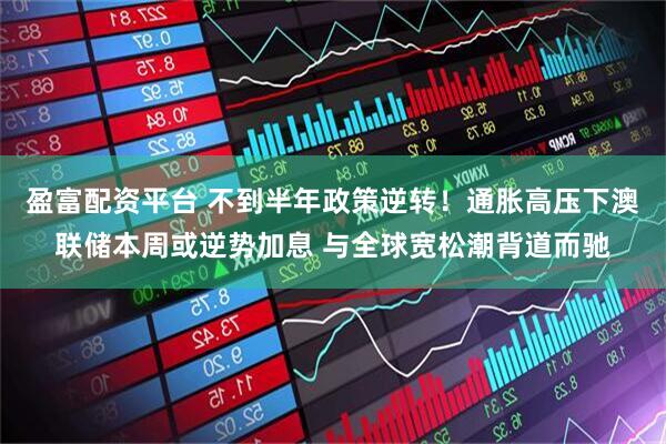 盈富配资平台 不到半年政策逆转！通胀高压下澳联储本周或逆势加息 与全球宽松潮背道而驰