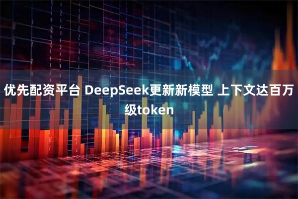优先配资平台 DeepSeek更新新模型 上下文达百万级token