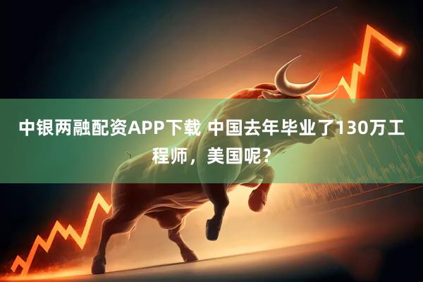 中银两融配资APP下载 中国去年毕业了130万工程师，美国呢？