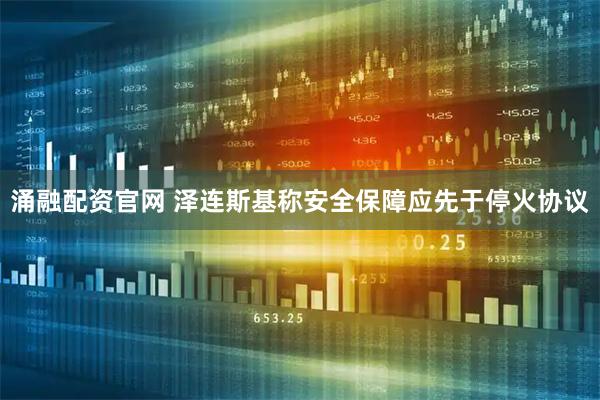 涌融配资官网 泽连斯基称安全保障应先于停火协议