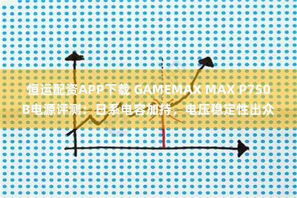 恒运配资APP下载 GAMEMAX MAX P750B电源评测：日系电容加持，电压稳定性出众