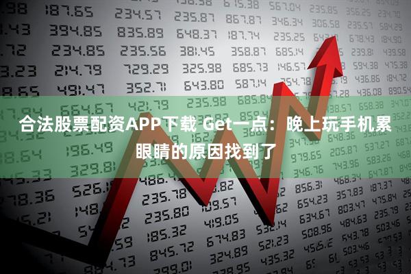 合法股票配资APP下载 Get一点：晚上玩手机累眼睛的原因找到了