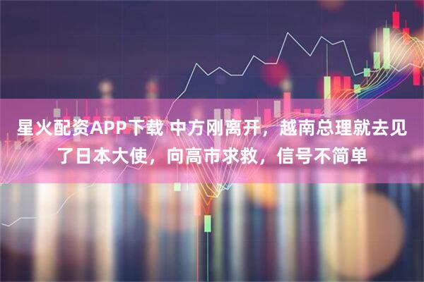 星火配资APP下载 中方刚离开，越南总理就去见了日本大使，向高市求救，信号不简单