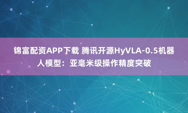锦富配资APP下载 腾讯开源HyVLA-0.5机器人模型：亚毫米级操作精度突破