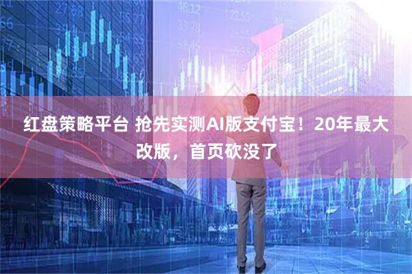 红盘策略平台 抢先实测AI版支付宝！20年最大改版，首页砍没了