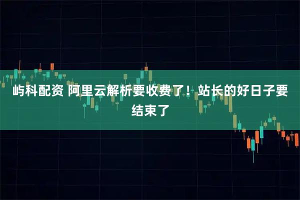 屿科配资 阿里云解析要收费了！站长的好日子要结束了