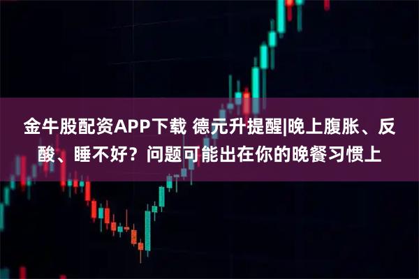 金牛股配资APP下载 德元升提醒|晚上腹胀、反酸、睡不好？问题可能出在你的晚餐习惯上