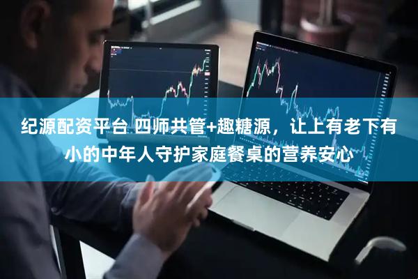 纪源配资平台 四师共管+趣糖源,让上有老下有小的中年人守护家庭餐桌的营养安心