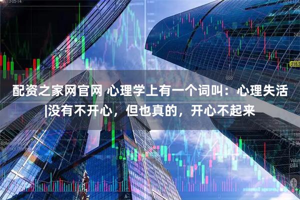 配资之家网官网 心理学上有一个词叫：心理失活|没有不开心，但也真的，开心不起来