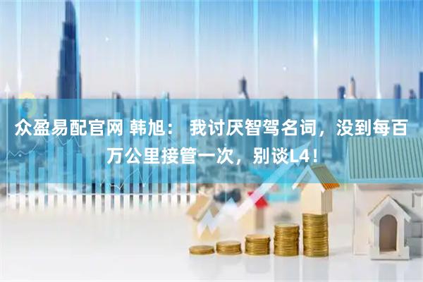 众盈易配官网 韩旭： 我讨厌智驾名词，没到每百万公里接管一次，别谈L4！